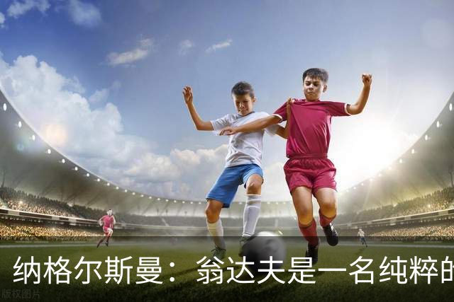 纳格尔斯曼：翁达夫是一名纯粹的前锋，萨内在防守端起到积极作用